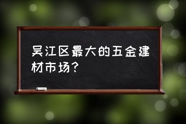 附近大型五金建材批发市场地址 吴江区最大的五金建材市场？