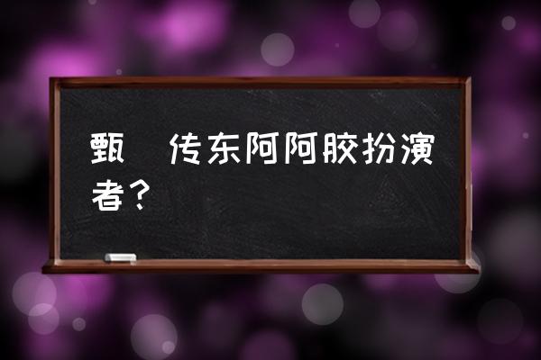 甄嬛传东阿阿胶是广告吗 甄嬛传东阿阿胶扮演者？