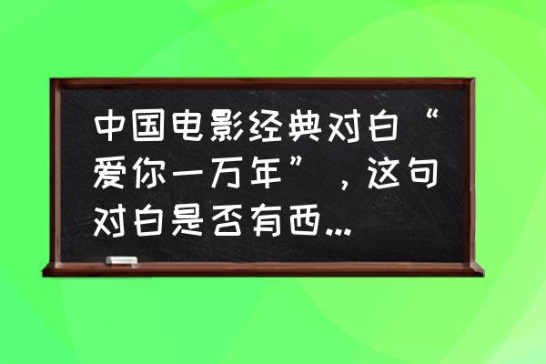 返老还童经典台词原文 中国电影经典对白“爱你一万年”，这句对白是否有西方作品可以完美诠释？