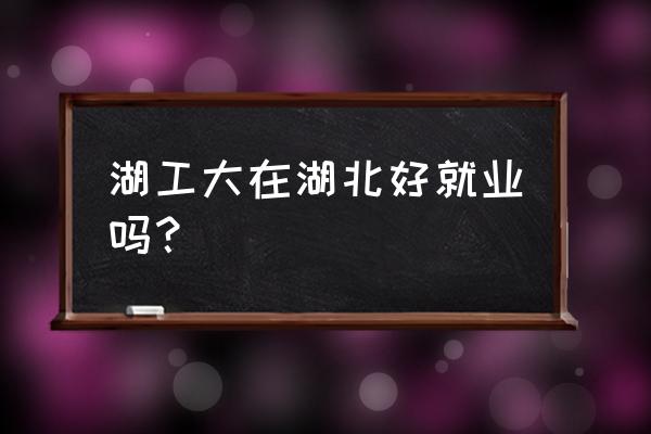 湖北工业大学最好就业 湖工大在湖北好就业吗？