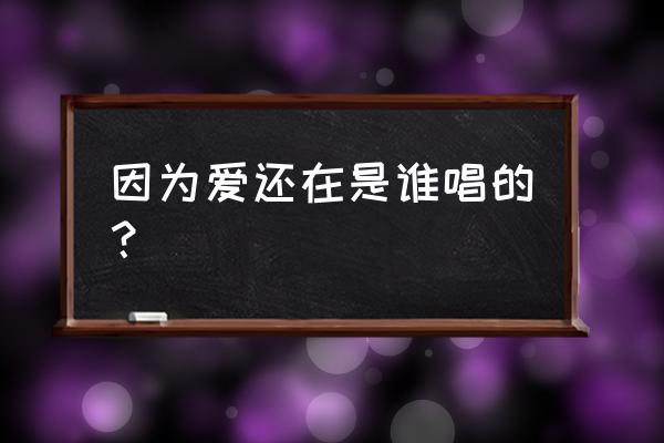 因为爱所以爱歌词 因为爱还在是谁唱的？