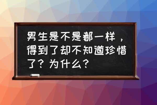 费云帆花心吗 男生是不是都一样，得到了却不知道珍惜了？为什么？