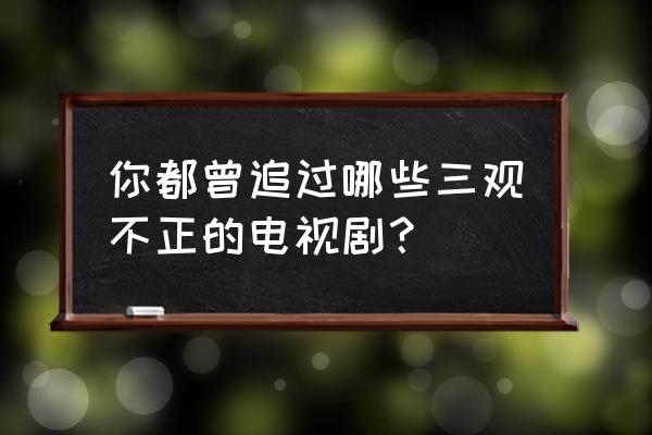 十部顶级智商国产电视剧 你都曾追过哪些三观不正的电视剧？