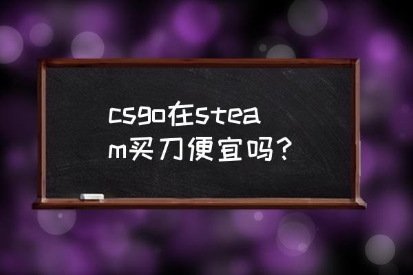 steam上最贵游戏多少钱 csgo在steam买刀便宜吗？