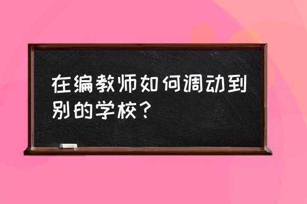 在编教师如何调动到别的学校 在编教师如何调动到别的学校？