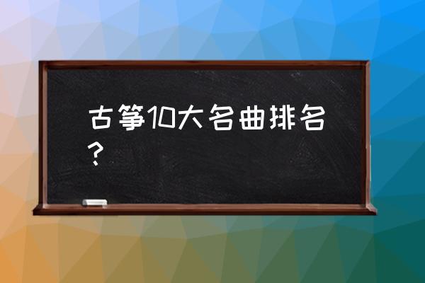 中国十大古典名曲完整版 古筝10大名曲排名？