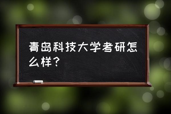 青岛大学2019考研各专业报录比 青岛科技大学考研怎么样？