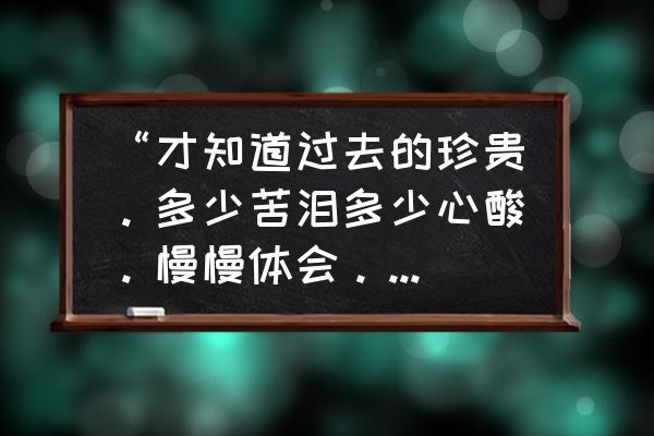 慢慢的全部歌词复制 “才知道过去的珍贵。多少苦泪多少心酸。慢慢体会。”歌词.是男人唱的.请问这首歌曲叫什么啊？