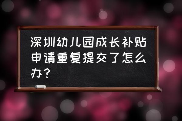 深圳幼儿园成长补贴 深圳幼儿园成长补贴申请重复提交了怎么办？