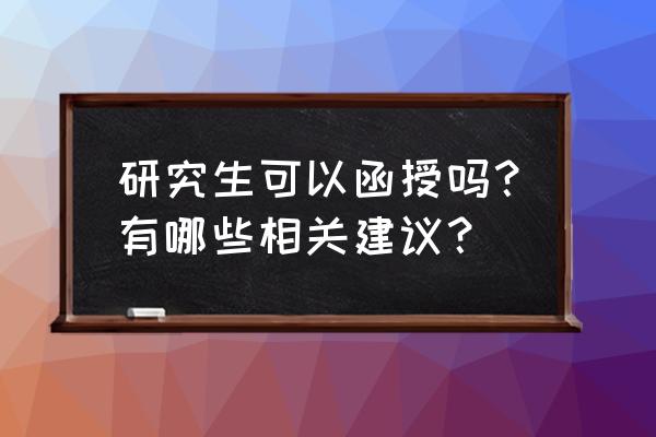 函授硕士 研究生可以函授吗？有哪些相关建议？