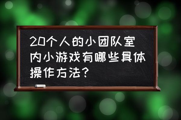 室内团队游戏 20个人的小团队室内小游戏有哪些具体操作方法？