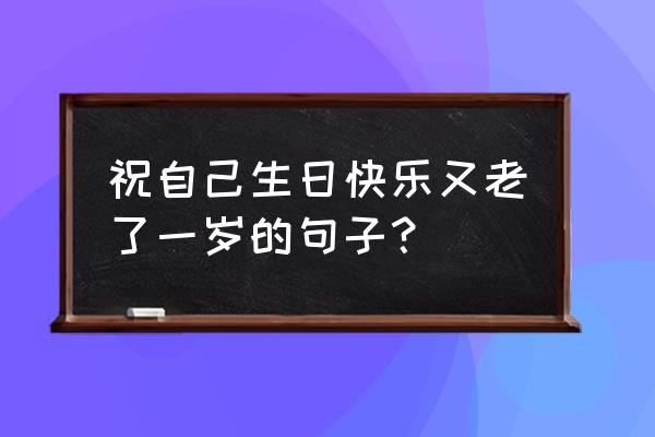 生日发的说说自己简短 祝自己生日快乐又老了一岁的句子？