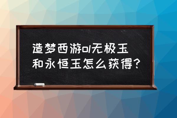 永恒online 造梦西游ol无极玉和永恒玉怎么获得？