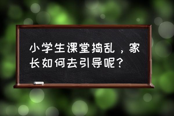 用户行为怎么引导 小学生课堂捣乱，家长如何去引导呢？