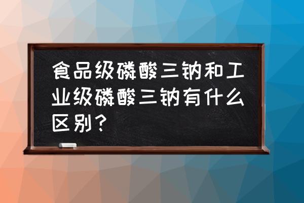 磷酸二氢钙饲料级和食品级的区别 食品级磷酸三钠和工业级磷酸三钠有什么区别？