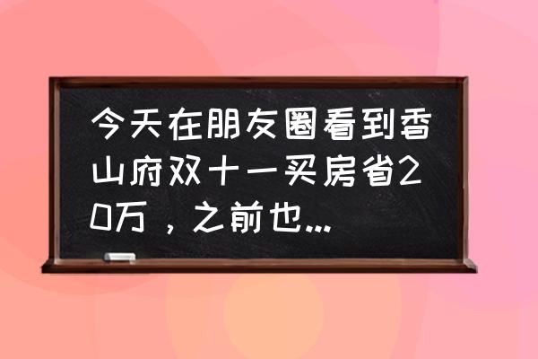 今天值得买 今天在朋友圈看到香山府双十一买房省20万，之前也了解过项目，大家觉得值得买么？