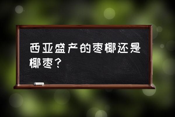 椰枣是枣吗 西亚盛产的枣椰还是椰枣？