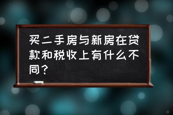 买新房与二手房税费对比表 买二手房与新房在贷款和税收上有什么不同？