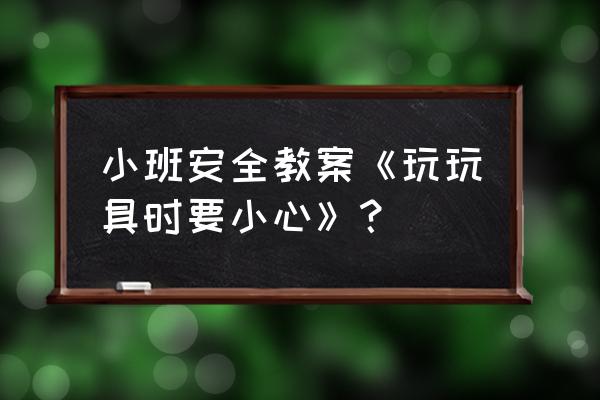 幼儿园小班安全工作计划目标 小班安全教案《玩玩具时要小心》？