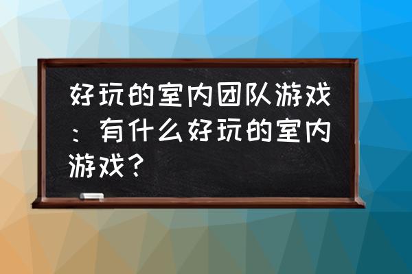 室内游戏100种玩法 好玩的室内团队游戏：有什么好玩的室内游戏？