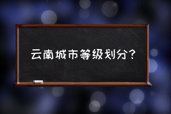 丽江属于几线城市 云南城市等级划分？