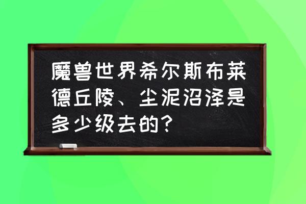 尘泥沼泽怎么去 魔兽世界希尔斯布莱德丘陵、尘泥沼泽是多少级去的？