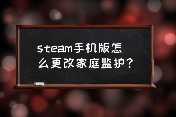 steam的家庭监护怎么解除 steam手机版怎么更改家庭监护？