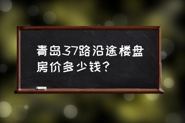 青岛开发区二手房 青岛37路沿途楼盘房价多少钱？