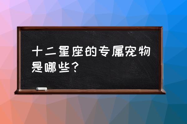 十二星座专用奶茶 十二星座的专属宠物是哪些？