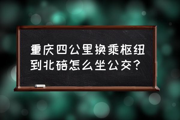 骏逸天下电梯 重庆四公里换乘枢纽到北碚怎么坐公交？