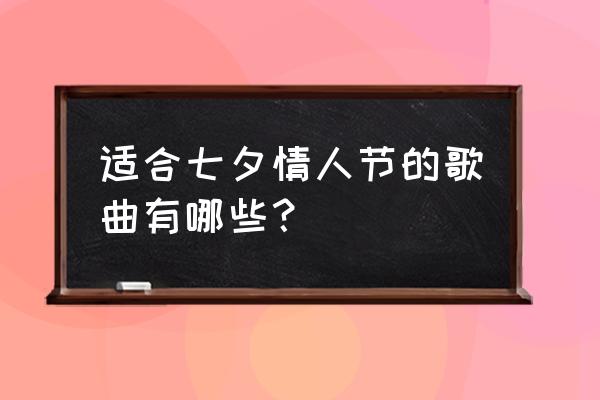 七夕适合听什么音乐 适合七夕情人节的歌曲有哪些？