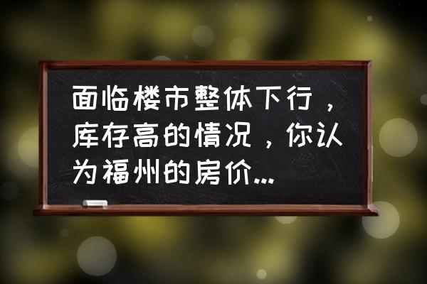 福州市二手房出售最新信息 面临楼市整体下行，库存高的情况，你认为福州的房价会下降吗？