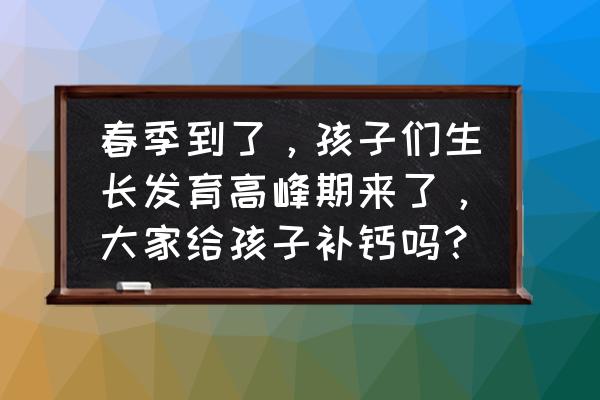 孩子春天吃什么能长高 春季到了，孩子们生长发育高峰期来了，大家给孩子补钙吗？