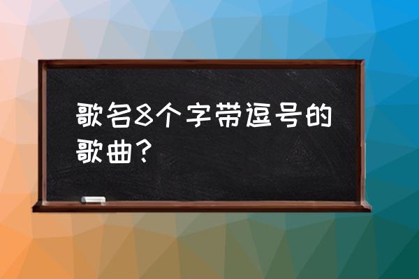 一个字的歌名 歌名8个字带逗号的歌曲？