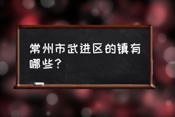 常州最富的三个镇 常州市武进区的镇有哪些？