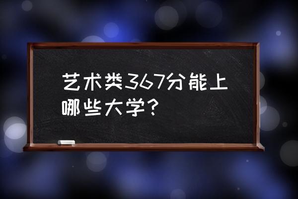 全国艺术类的公办本科院校 艺术类367分能上哪些大学？