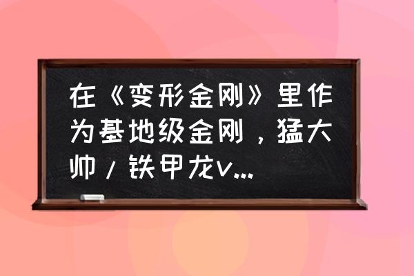 萨克巨人 在《变形金刚》里作为基地级金刚，猛大帅/铁甲龙vs巨无霸/萨克巨人到底谁更强？