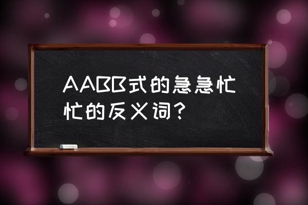 慢慢悠悠的近反义词 AABB式的急急忙忙的反义词？