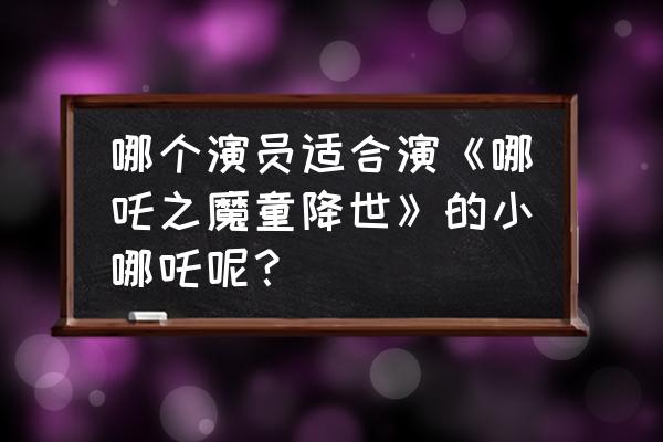 蓝盈莹的现男友是 哪个演员适合演《哪吒之魔童降世》的小哪吒呢？