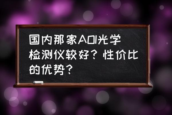 AOI自动光学检测仪 国内那家AOI光学检测仪较好？性价比的优势？