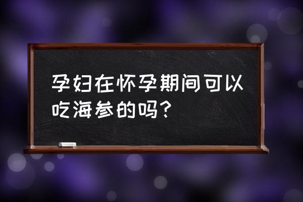 海参怀孕几个月吃最好几天吃一次 孕妇在怀孕期间可以吃海参的吗？