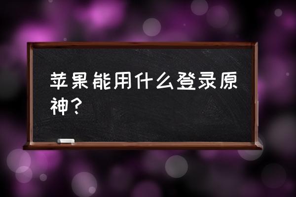 原神怎么不用手机号就能登录 苹果能用什么登录原神？