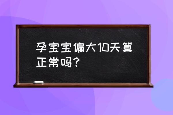 如何计算怀孕多少天 孕宝宝偏大10天算正常吗？