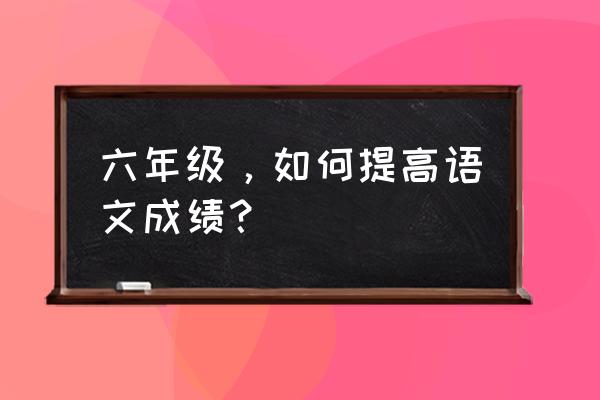 六年级语文工作总结 六年级，如何提高语文成绩？