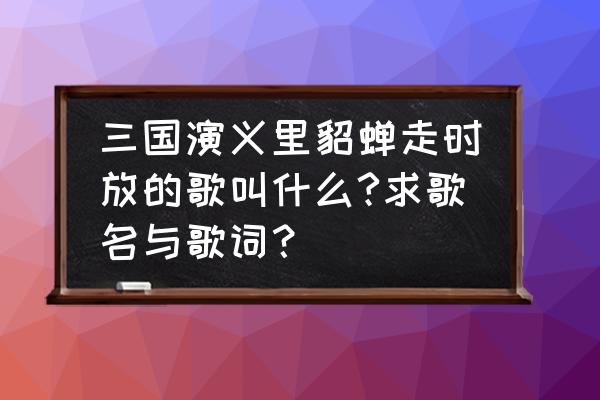 三国演义片尾歌词 三国演义里貂蝉走时放的歌叫什么?求歌名与歌词？