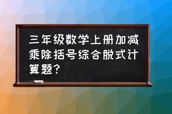 三年级上册计算练习题 三年级数学上册加减乘除括号综合脱式计算题？