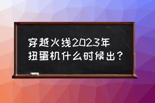 cf自动准备2022怎么设置 穿越火线2023年扭蛋机什么时候出？