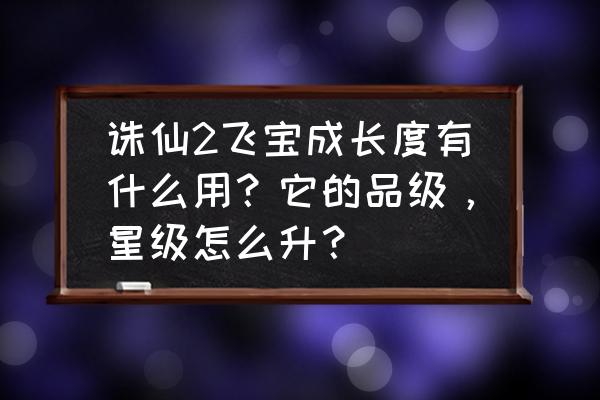 诛仙3行天圣印去哪里弄 诛仙2飞宝成长度有什么用？它的品级，星级怎么升？