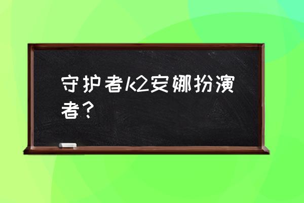 守护者k2全集在哪看 守护者k2安娜扮演者？