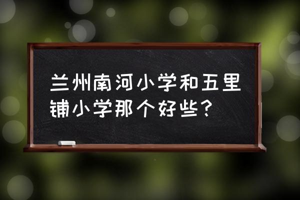 火星小学在长沙市排名多少 兰州南河小学和五里铺小学那个好些？